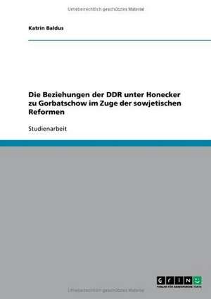 Die Beziehungen der DDR unter Honecker zu Gorbatschow im Zuge der sowjetischen Reformen de Katrin Baldus