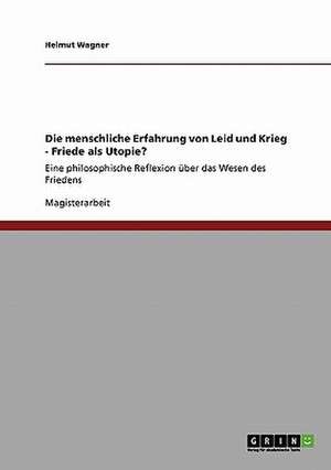 Die menschliche Erfahrung von Leid und Krieg - Friede als Utopie? de Helmut Wagner