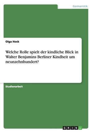 Welche Rolle spielt der kindliche Blick in Walter Benjamins Berliner Kindheit um neunzehnhundert? de Olga Hock