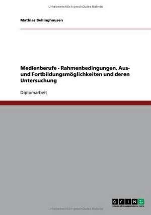 Medienberufe - Rahmenbedingungen, Aus- und Fortbildungsmöglichkeiten und deren Untersuchung de Mathias Bellinghausen