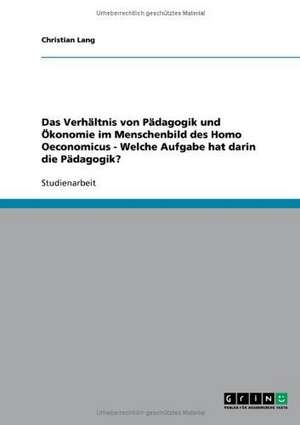 Das Verhältnis von Pädagogik und Ökonomie im Menschenbild des Homo Oeconomicus - Welche Aufgabe hat darin die Pädagogik? de Christian Lang