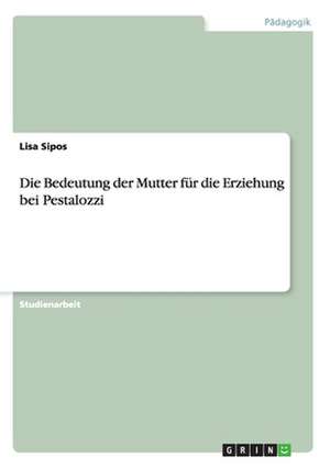 Die Bedeutung der Mutter für die Erziehung bei Pestalozzi de Lisa Sipos