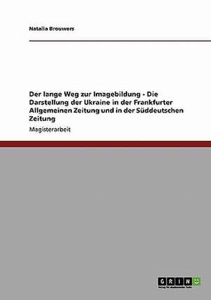 Der lange Weg zur Imagebildung - Die Darstellung der Ukraine in der Frankfurter Allgemeinen Zeitung und in der Süddeutschen Zeitung de Natalia Brouwers