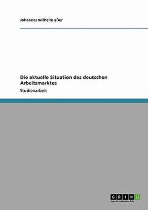 Die aktuelle Situation des deutschen Arbeitsmarktes de Johannes Wilhelm Eßer