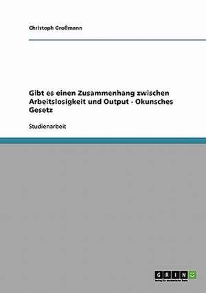 Gibt es einen Zusammenhang zwischen Arbeitslosigkeit und Output - Okunsches Gesetz de Christoph Großmann