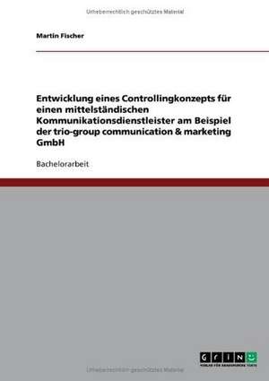 Entwicklung eines Controllingkonzepts für einen mittelständischen Kommunikationsdienstleister am Beispiel der trio-group communication & marketing GmbH de Martin Fischer