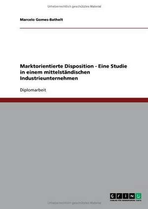 Marktorientierte Disposition - Eine Studie in einem mittelständischen Industrieunternehmen de Marcelo Gomes-Bathelt