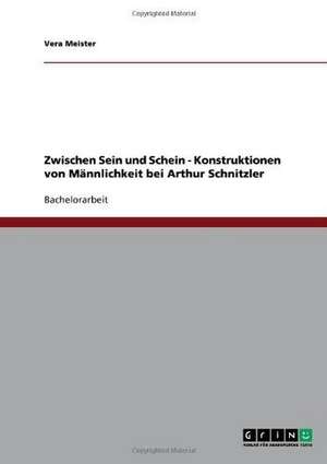 Zwischen Sein und Schein - Konstruktionen von Männlichkeit bei Arthur Schnitzler de Vera Meister