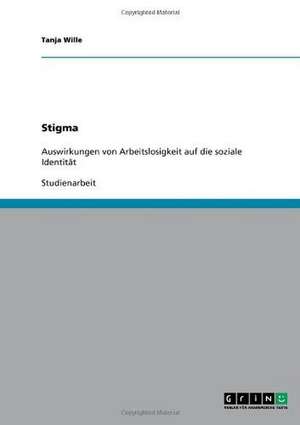 Arbeitslosigkeit als Stigma. Auswirkungen auf die soziale Identität de Tanja Wille