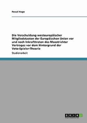 Die Verschuldung westeuropäischer Mitgliedstaaten der Europäischen Union vor und nach Inkrafttreten des Maastrichter Vertrages vor dem Hintergrund der Veto-Spieler-Theorie de Pascal Hugo