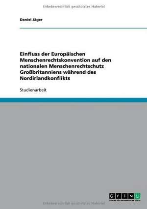 Einfluss der Europäischen Menschenrechtskonvention auf den nationalen Menschenrechtschutz Großbritanniens während des Nordirlandkonflikts de Daniel Jäger