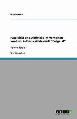 Passivität und Aktivität im Verhalten von Lulu in Frank Wedekinds "Erdgeist" de Ursula Mock