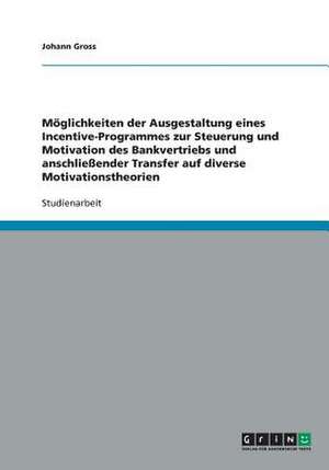 Möglichkeiten der Ausgestaltung eines Incentive-Programmes zur Steuerung und Motivation des Bankvertriebs und anschließender Transfer auf diverse Motivationstheorien de Johann Gross