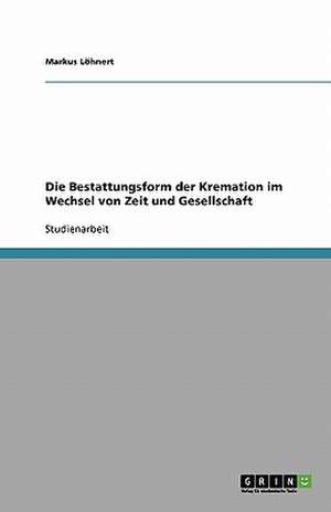 Die Bestattungsform der Kremation im Wechsel von Zeit und Gesellschaft de Markus Löhnert