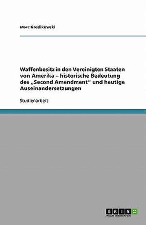 Waffenbesitz in den Vereinigten Staaten von Amerika - historische Bedeutung des "Second Amendment" und heutige Auseinandersetzungen de Marc Grezlikowski