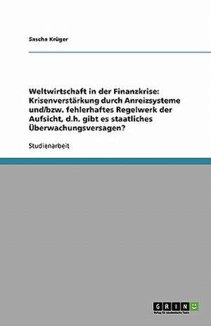 Weltwirtschaft in der Finanzkrise: Krisenverstärkung durch Anreizsysteme und/bzw. fehlerhaftes Regelwerk der Aufsicht, d.h. gibt es staatliches Überwachungsversagen? de Sascha Krüger