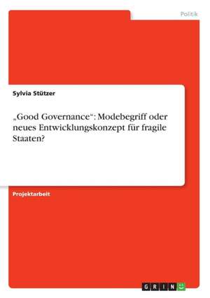 "Good Governance": Modebegriff oder neues Entwicklungskonzept für fragile Staaten? de Sylvia Stützer