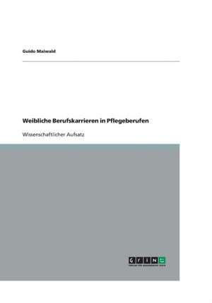 Weibliche Berufskarrieren in Pflegeberufen de Guido Maiwald