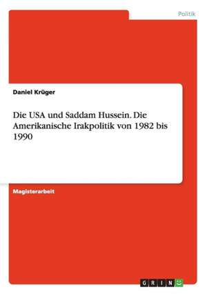 Die USA und Saddam Hussein. Die Amerikanische Irakpolitik von 1982 bis 1990 de Daniel Krüger