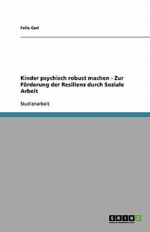 Kinder psychisch robust machen - Zur Förderung der Resilienz durch Soziale Arbeit de Felix Carl