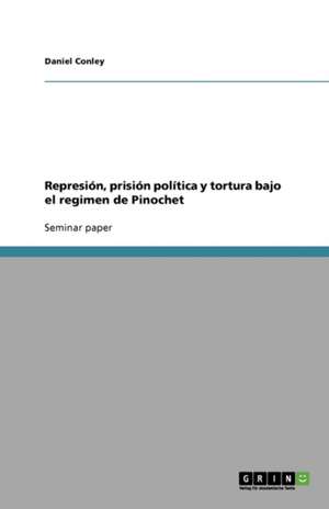 Represión, prisión política y tortura bajo el regimen de Pinochet de Daniel Conley