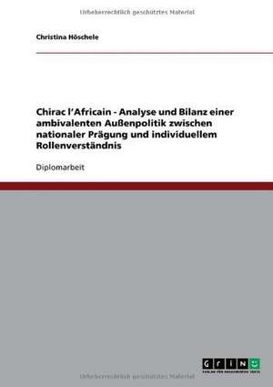 Chirac l'Africain - Analyse und Bilanz einer ambivalenten Außenpolitik zwischen nationaler Prägung und individuellem Rollenverständnis de Christina Höschele