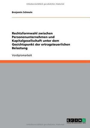 Rechtsformwahl zwischen Personenunternehmen und Kapitalgesellschaft unter dem Gesichtspunkt der ertragsteuerlichen Belastung de Benjamin Schmale