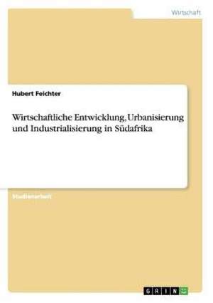 Wirtschaftliche Entwicklung, Urbanisierung und Industrialisierung in Südafrika de Hubert Feichter