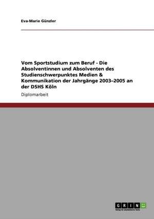 Vom Sportstudium zum Beruf - Die Absolventinnen und Absolventen des Studienschwerpunktes Medien & Kommunikation der Jahrgänge 2003-2005 an der DSHS Köln de Eva-Marie Günzler