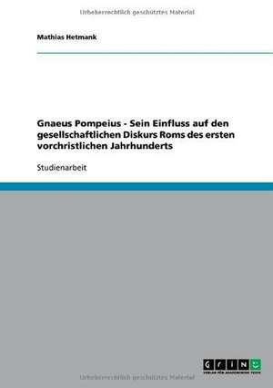 Gnaeus Pompeius - Sein Einfluss auf den gesellschaftlichen Diskurs Roms des ersten vorchristlichen Jahrhunderts de Mathias Hetmank