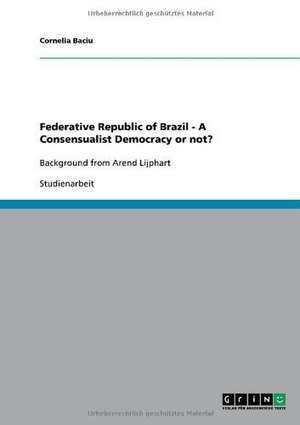 Federative Republic of Brazil - A Consensualist Democracy or not? de Cornelia Baciu