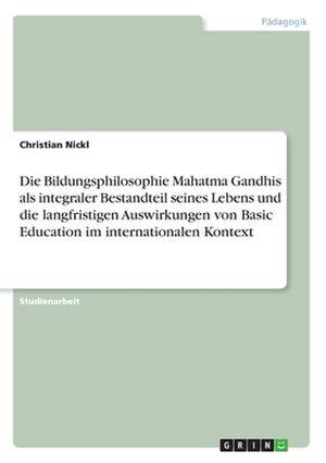 Die Bildungsphilosophie Mahatma Gandhis als integraler Bestandteil seines Lebens und die langfristigen Auswirkungen von Basic Education im internationalen Kontext de Christian Nickl