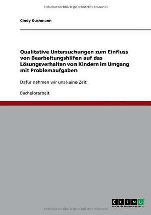 Qualitative Untersuchungen zum Einfluss von Bearbeitungshilfen auf das Lösungsverhalten von Kindern im Umgang mit Problemaufgaben de Cindy Kushmann