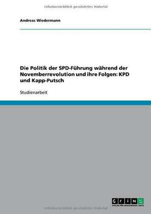 Die Politik der SPD-Führung während der Novemberrevolution und ihre Folgen: KPD und Kapp-Putsch de Andreas Wiedermann