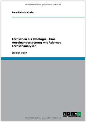 Fernsehen als Ideologie - Eine Auseinandersetzung mit Adornos Fernsehanalysen de Anne-Kathrin Mische