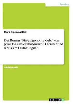 Der Roman 'Dime algo sobre Cuba' von Jesús Díaz als exilkubanische Literatur und Kritik am Castro-Regime de Diana Ingeborg Klein