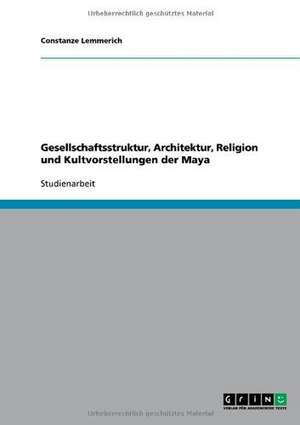 Gesellschaftsstruktur, Architektur, Religion und Kultvorstellungen der Maya de Constanze Lemmerich