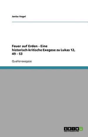 Feuer auf Erden - Eine historisch-kritische Exegese zu Lukas 12, 49 - 53 de Janka Vogel