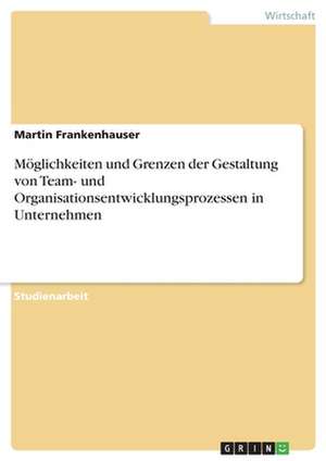 Möglichkeiten und Grenzen der Gestaltung von Team- und Organisationsentwicklungsprozessen in Unternehmen de Martin Frankenhauser