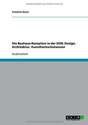 Die Bauhaus-Rezeption in der DDR: Design, Architektur, Kunsthochschulwesen de Franziska Beyer