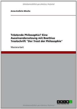 Tröstende Philosophie? Eine Auseinandersetzung mit Boethius Trostschrift "Der Trost der Philosophie" de Anne-Kathrin Mische