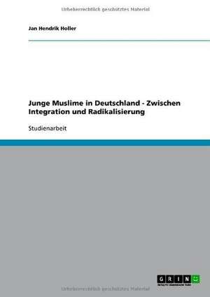 Junge Muslime in Deutschland - Zwischen Integration und Radikalisierung de Jan Hendrik Holler