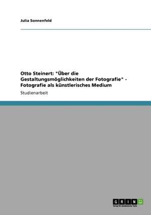 Otto Steinert: "Über die Gestaltungsmöglichkeiten der Fotografie" - Fotografie als künstlerisches Medium de Julia Sonnenfeld