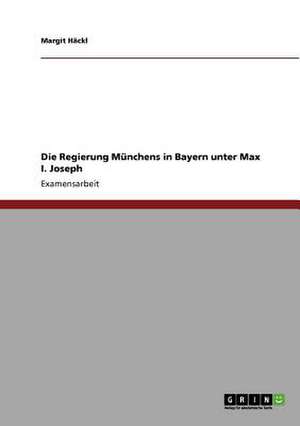 Die Regierung Münchens in Bayern unter Max I. Joseph de Margit Häckl