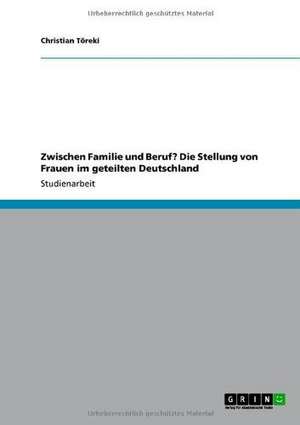 Zwischen Familie und Beruf? Die Stellung von Frauen im geteilten Deutschland de Christian Töreki