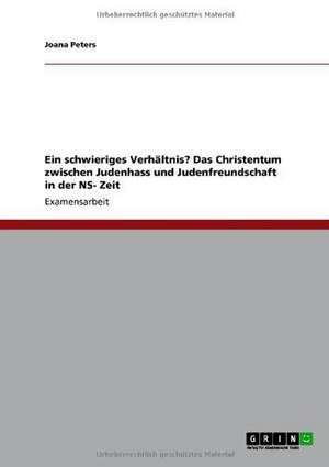 Ein schwieriges Verhältnis? Das Christentum zwischen Judenhass und Judenfreundschaft in der NS- Zeit de Joana Peters