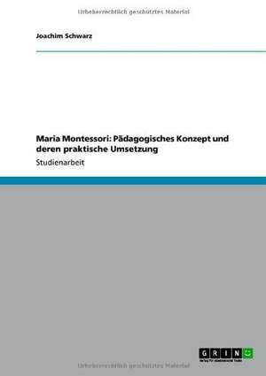 Maria Montessori: Pädagogisches Konzept und deren praktische Umsetzung de Joachim Schwarz