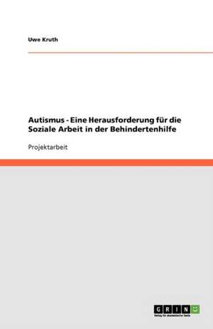 Autismus - Eine Herausforderung für die Soziale Arbeit in der Behindertenhilfe de Uwe Kruth