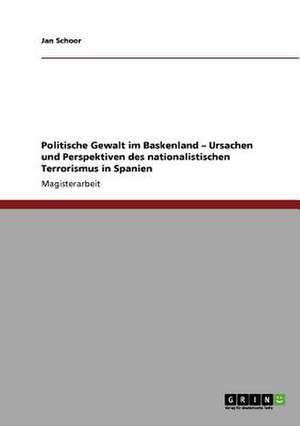 Politische Gewalt im Baskenland - Ursachen und Perspektiven des nationalistischen Terrorismus in Spanien de Jan Schoor