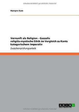 Vernunft als Religion - Gazzalis religiös-mystische Ethik im Vergleich zu Kants kategorischem Imperativ de Hureyre Kam